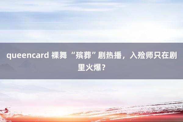 queencard 裸舞 “殡葬”剧热播，入殓师只在剧里火爆？