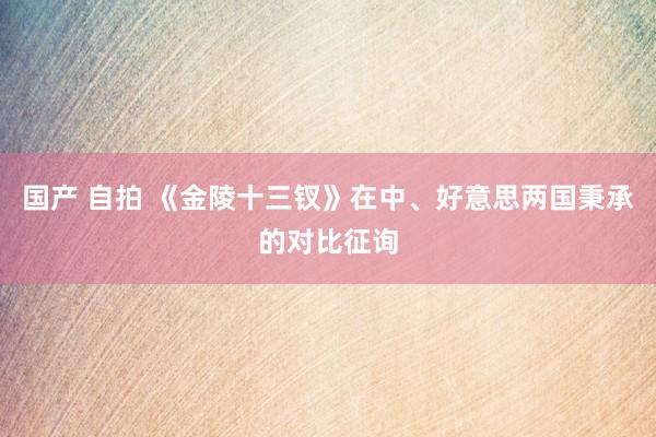 国产 自拍 《金陵十三钗》在中、好意思两国秉承的对比征询