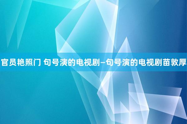 官员艳照门 句号演的电视剧—句号演的电视剧苗敦厚