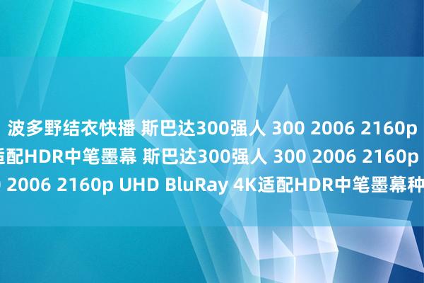 波多野结衣快播 斯巴达300强人 300 2006 2160p UHD BluRay 4K适配HDR中笔墨幕 斯巴达300强人 300 2006 2160p UHD BluRay 4K适配HDR中笔墨幕种子下载