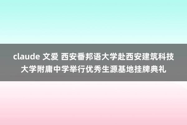 claude 文爱 西安番邦语大学赴西安建筑科技大学附庸中学举行优秀生源基地挂牌典礼