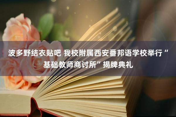 波多野结衣贴吧 我校附属西安番邦语学校举行“基础教师商讨所”揭牌典礼