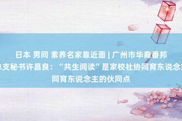 日本 男同 素养名家靠近面 | 广州市华裔番邦语学校党总支秘书许昌良：“共生阅读”是家校社协同育东说念主的伙同点