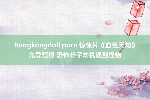 hongkongdoll porn 惊悚片《血色天劫》先导预报 恐怖分子劫机遇到怪物