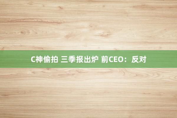 C神偷拍 三季报出炉 前CEO：反对