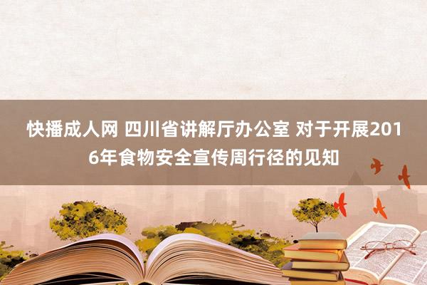 快播成人网 四川省讲解厅办公室 对于开展2016年食物安全宣传周行径的见知