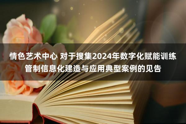 情色艺术中心 对于搜集2024年数字化赋能训练管制信息化建造与应用典型案例的见告