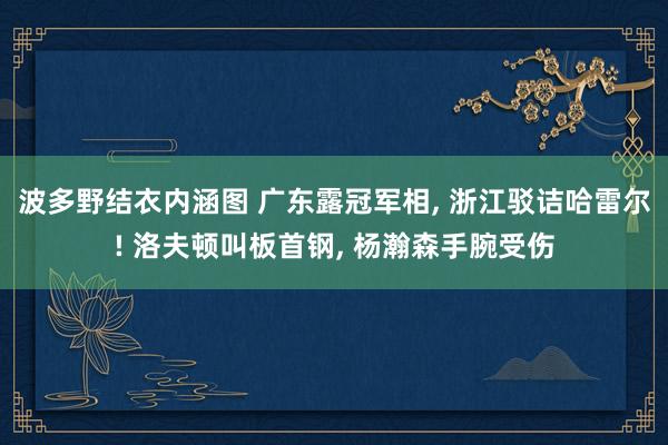 波多野结衣内涵图 广东露冠军相, 浙江驳诘哈雷尔! 洛夫顿叫板首钢, 杨瀚森手腕受伤