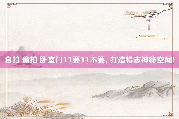 自拍 偷拍 卧室门11要11不要, 打造得志神秘空间!