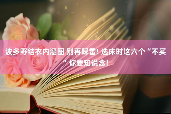 波多野结衣内涵图 别再踩雷! 选床时这六个“不买”你要知说念!