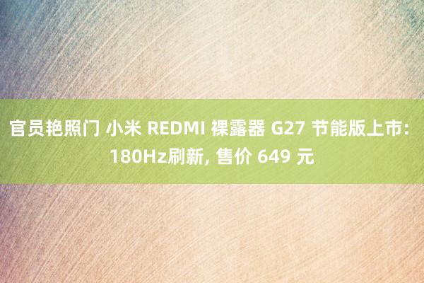 官员艳照门 小米 REDMI 裸露器 G27 节能版上市: 180Hz刷新, 售价 649 元